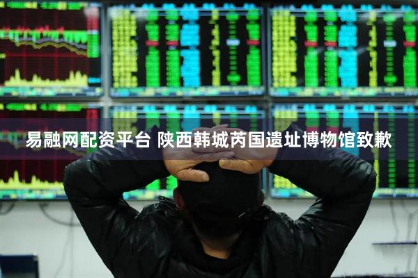 易融网配资平台 陕西韩城芮国遗址博物馆致歉