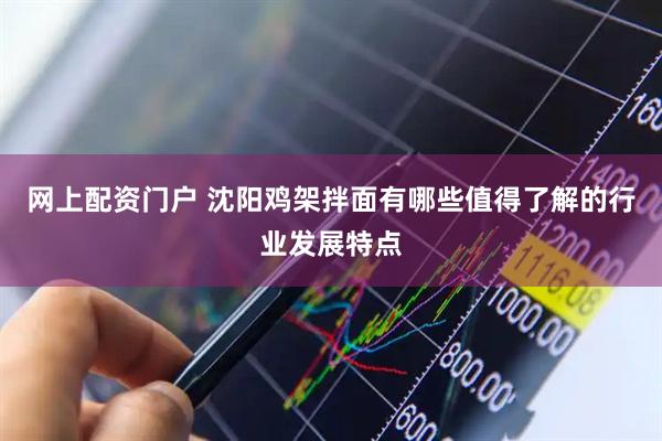 网上配资门户 沈阳鸡架拌面有哪些值得了解的行业发展特点